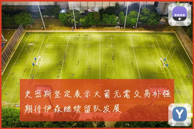 史密斯坚定表示火箭无需交易补强期待伊森继续留队发展