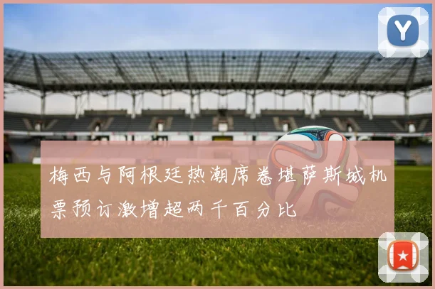 梅西与阿根廷热潮席卷堪萨斯城机票预订激增超两千百分比