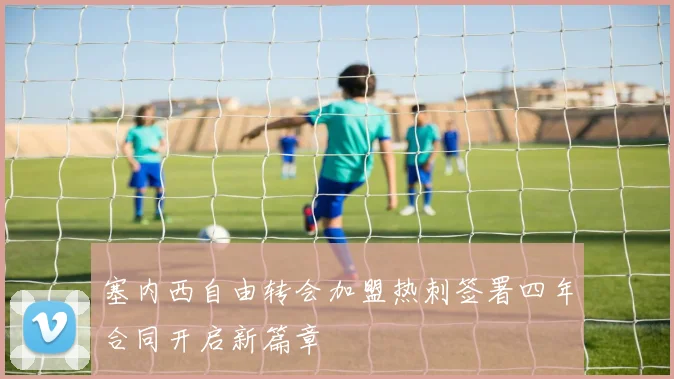 塞内西自由转会加盟热刺签署四年合同开启新篇章