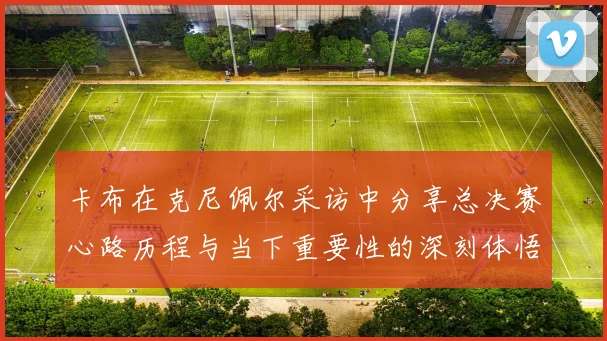 卡布在克尼佩尔采访中分享总决赛心路历程与当下重要性的深刻体悟