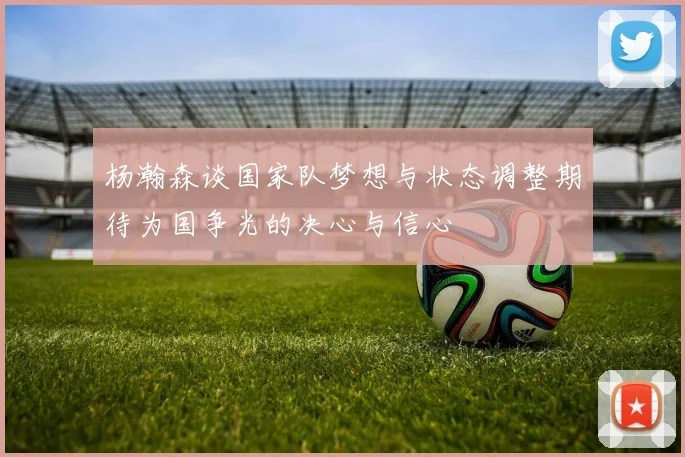 杨瀚森谈国家队梦想与状态调整期待为国争光的决心与信心