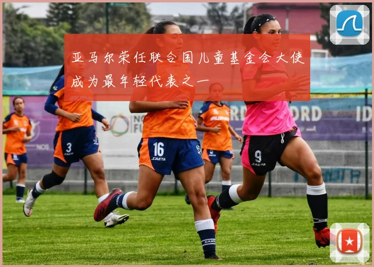 亚马尔荣任联合国儿童基金会大使成为最年轻代表之一