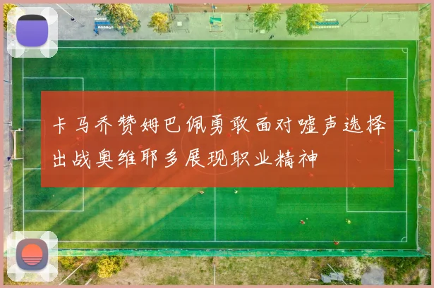 卡马乔赞姆巴佩勇敢面对嘘声选择出战奥维耶多展现职业精神