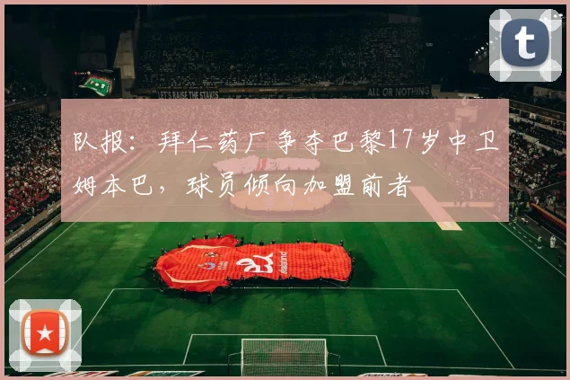 队报：拜仁药厂争夺巴黎17岁中卫姆本巴，球员倾向加盟前者