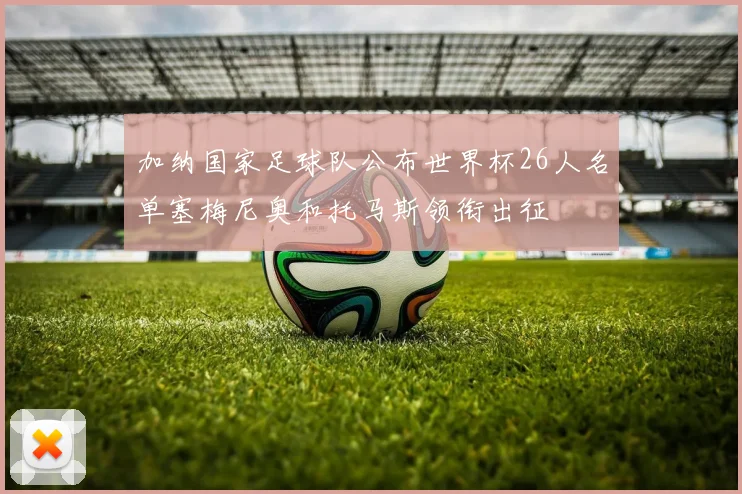 加纳国家足球队公布世界杯26人名单塞梅尼奥和托马斯领衔出征