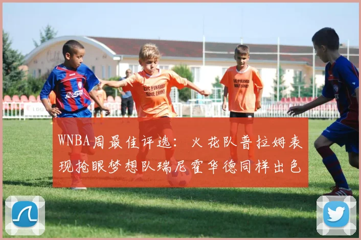 WNBA周最佳评选：火花队普拉姆表现抢眼梦想队瑞尼霍华德同样出色