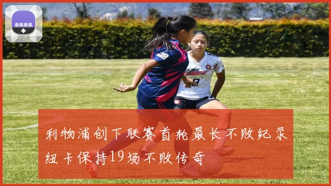 利物浦创下联赛首轮最长不败纪录纽卡保持19场不败传奇