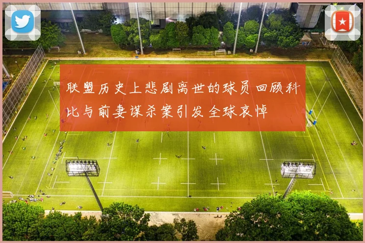 联盟历史上悲剧离世的球员回顾科比与前妻谋杀案引发全球哀悼
