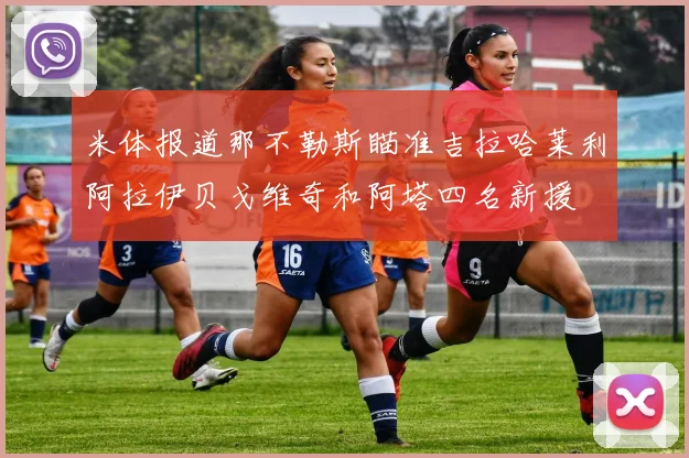 米体报道那不勒斯瞄准吉拉哈莱利阿拉伊贝戈维奇和阿塔四名新援