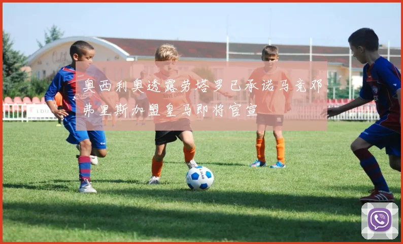 奥西利奥透露劳塔罗已承诺马竞邓弗里斯加盟皇马即将官宣